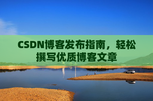CSDN博客发布指南，轻松撰写优质博客文章